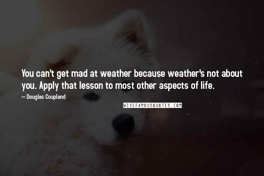 Douglas Coupland Quotes: You can't get mad at weather because weather's not about you. Apply that lesson to most other aspects of life.