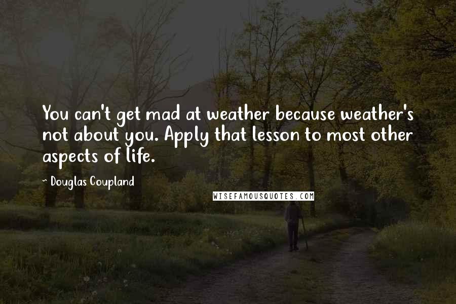 Douglas Coupland Quotes: You can't get mad at weather because weather's not about you. Apply that lesson to most other aspects of life.