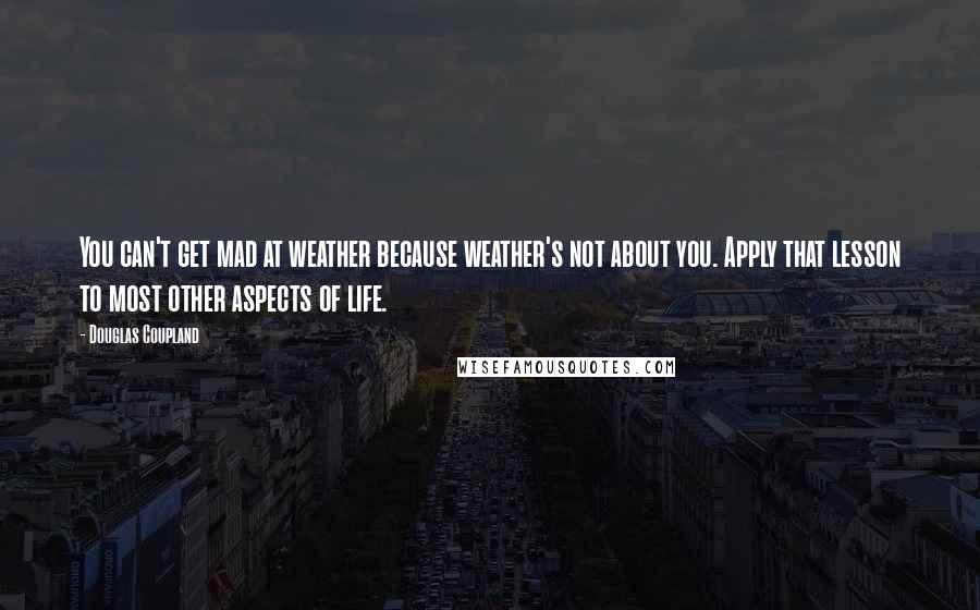 Douglas Coupland Quotes: You can't get mad at weather because weather's not about you. Apply that lesson to most other aspects of life.