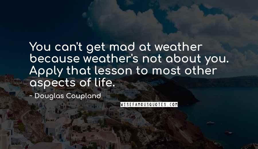 Douglas Coupland Quotes: You can't get mad at weather because weather's not about you. Apply that lesson to most other aspects of life.