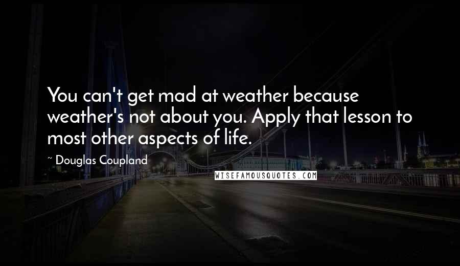 Douglas Coupland Quotes: You can't get mad at weather because weather's not about you. Apply that lesson to most other aspects of life.