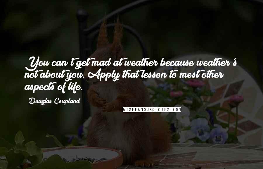 Douglas Coupland Quotes: You can't get mad at weather because weather's not about you. Apply that lesson to most other aspects of life.