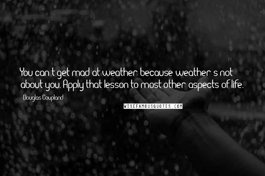 Douglas Coupland Quotes: You can't get mad at weather because weather's not about you. Apply that lesson to most other aspects of life.