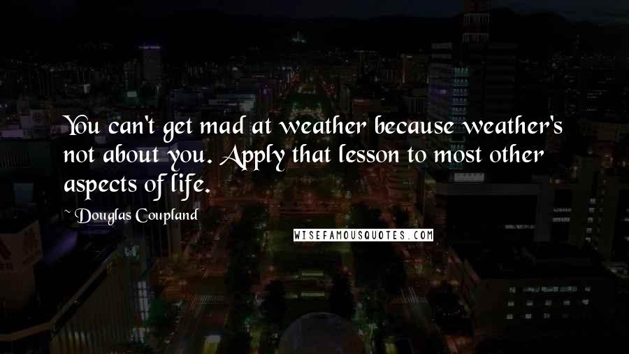 Douglas Coupland Quotes: You can't get mad at weather because weather's not about you. Apply that lesson to most other aspects of life.