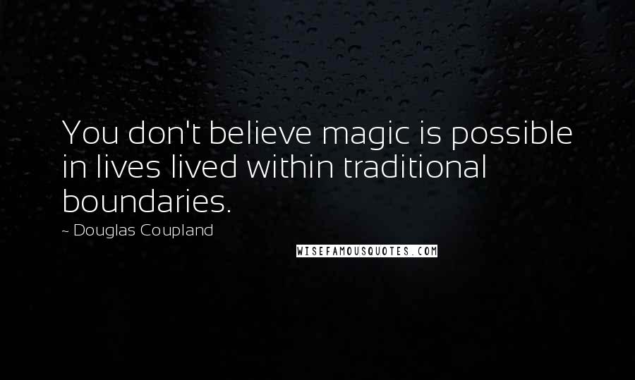 Douglas Coupland Quotes: You don't believe magic is possible in lives lived within traditional boundaries.