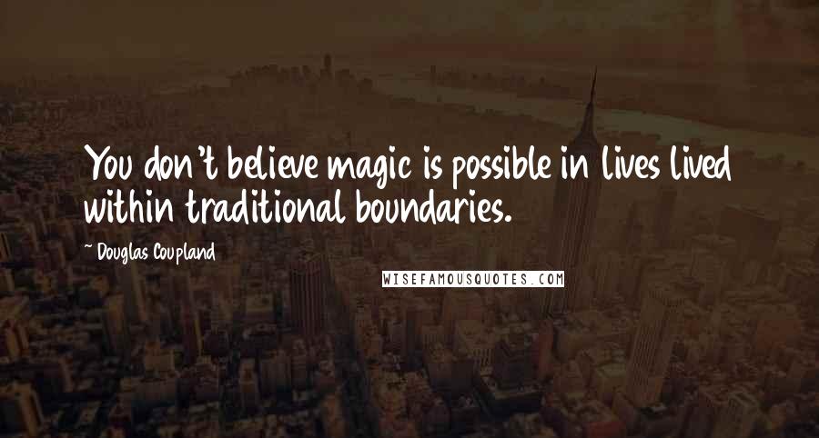 Douglas Coupland Quotes: You don't believe magic is possible in lives lived within traditional boundaries.