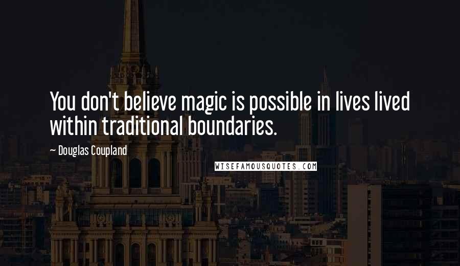 Douglas Coupland Quotes: You don't believe magic is possible in lives lived within traditional boundaries.