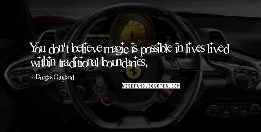 Douglas Coupland Quotes: You don't believe magic is possible in lives lived within traditional boundaries.