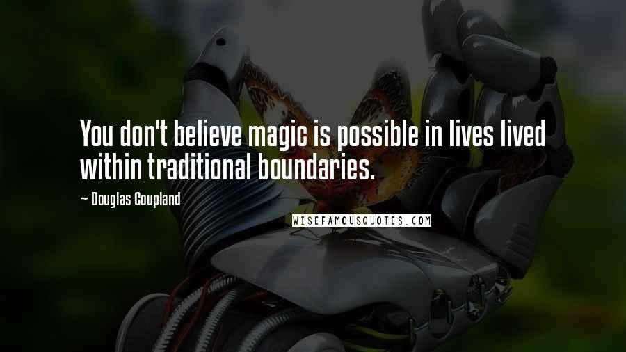 Douglas Coupland Quotes: You don't believe magic is possible in lives lived within traditional boundaries.