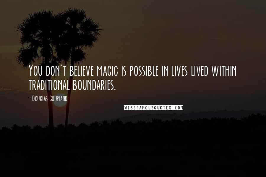 Douglas Coupland Quotes: You don't believe magic is possible in lives lived within traditional boundaries.