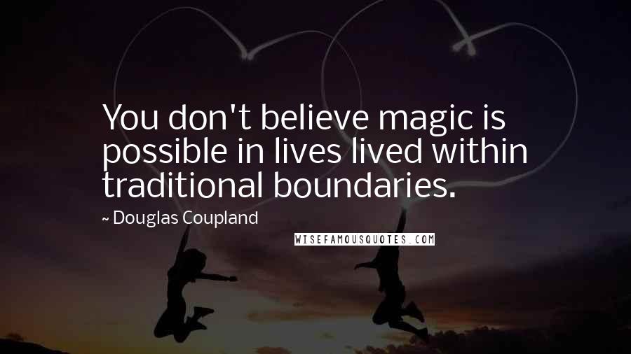 Douglas Coupland Quotes: You don't believe magic is possible in lives lived within traditional boundaries.