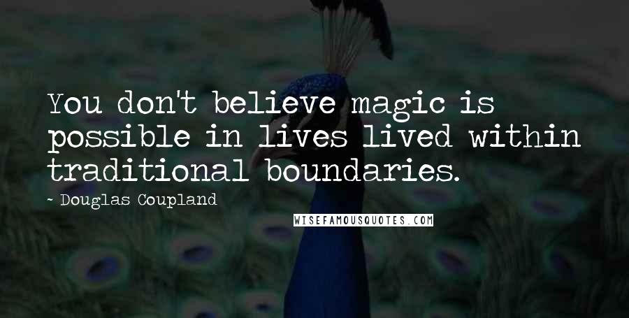 Douglas Coupland Quotes: You don't believe magic is possible in lives lived within traditional boundaries.