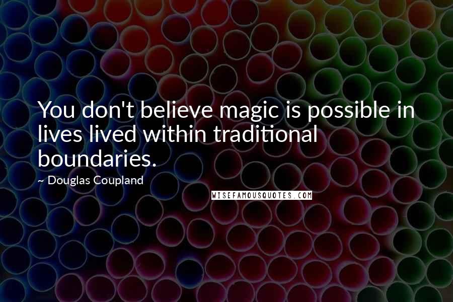 Douglas Coupland Quotes: You don't believe magic is possible in lives lived within traditional boundaries.