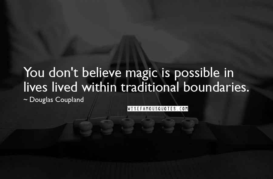 Douglas Coupland Quotes: You don't believe magic is possible in lives lived within traditional boundaries.
