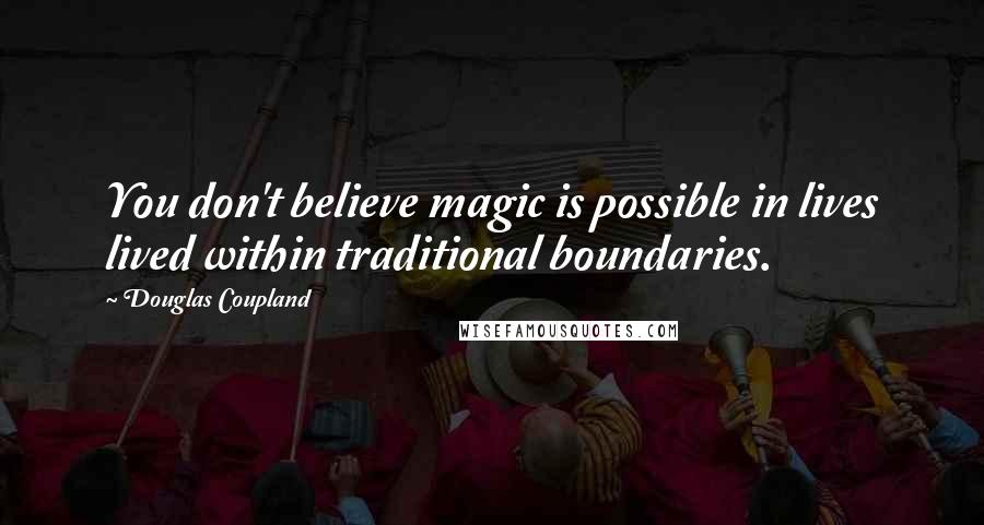 Douglas Coupland Quotes: You don't believe magic is possible in lives lived within traditional boundaries.