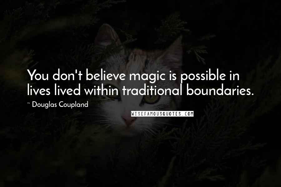 Douglas Coupland Quotes: You don't believe magic is possible in lives lived within traditional boundaries.