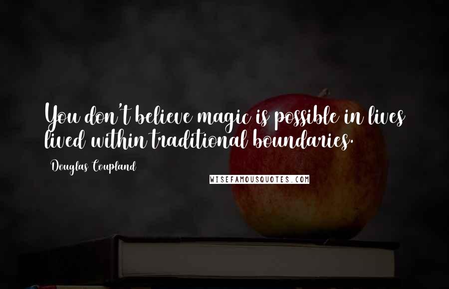 Douglas Coupland Quotes: You don't believe magic is possible in lives lived within traditional boundaries.