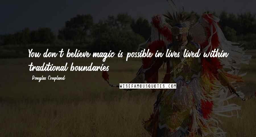 Douglas Coupland Quotes: You don't believe magic is possible in lives lived within traditional boundaries.