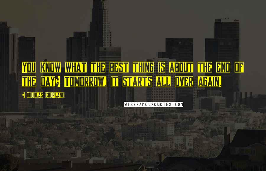 Douglas Coupland Quotes: You know what the best thing is about the end of the day? Tomorrow, it starts all over again.