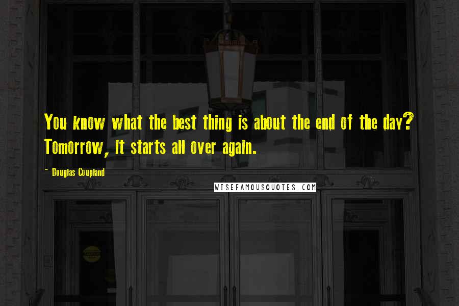 Douglas Coupland Quotes: You know what the best thing is about the end of the day? Tomorrow, it starts all over again.