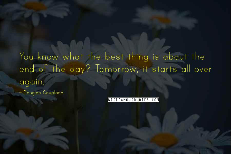 Douglas Coupland Quotes: You know what the best thing is about the end of the day? Tomorrow, it starts all over again.