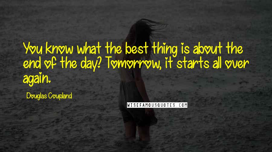 Douglas Coupland Quotes: You know what the best thing is about the end of the day? Tomorrow, it starts all over again.