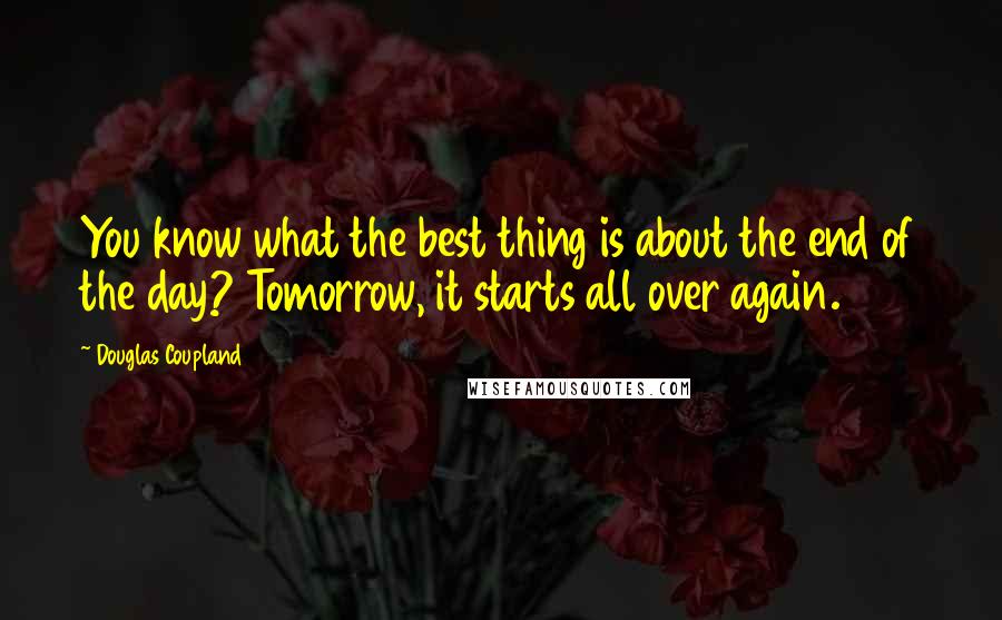 Douglas Coupland Quotes: You know what the best thing is about the end of the day? Tomorrow, it starts all over again.
