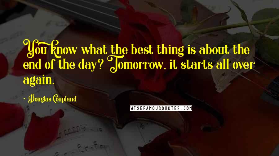 Douglas Coupland Quotes: You know what the best thing is about the end of the day? Tomorrow, it starts all over again.