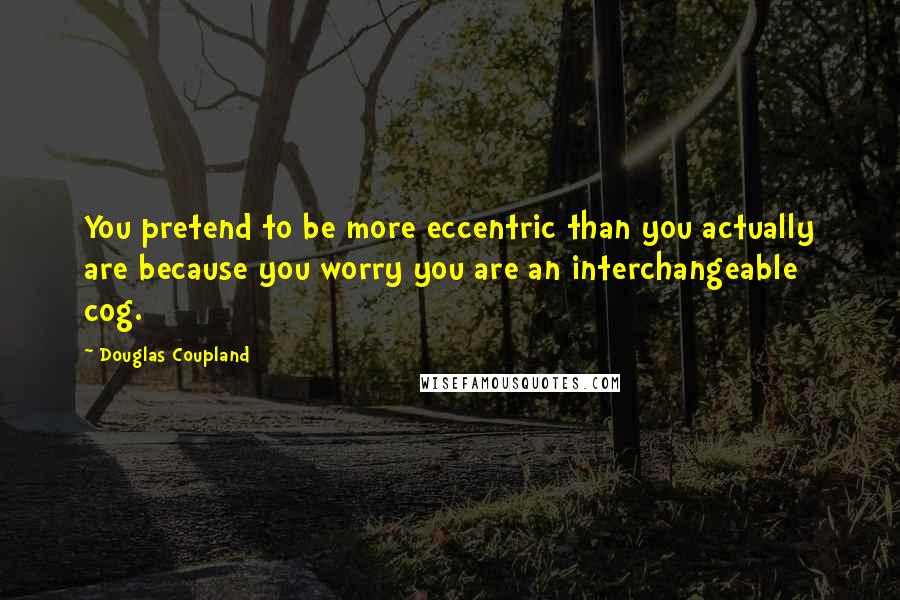 Douglas Coupland Quotes: You pretend to be more eccentric than you actually are because you worry you are an interchangeable cog.