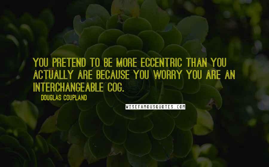 Douglas Coupland Quotes: You pretend to be more eccentric than you actually are because you worry you are an interchangeable cog.