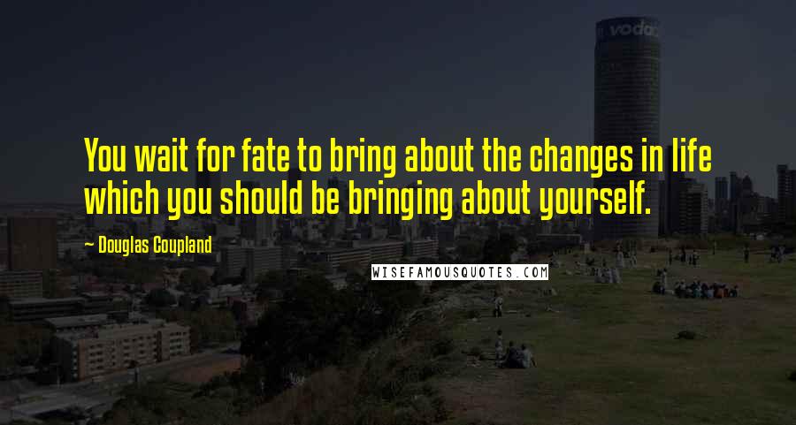 Douglas Coupland Quotes: You wait for fate to bring about the changes in life which you should be bringing about yourself.