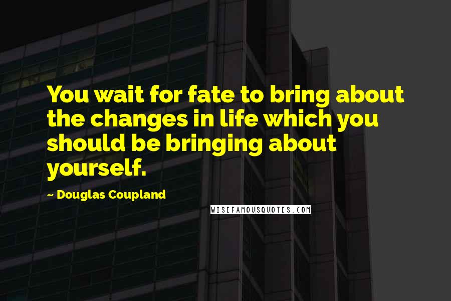 Douglas Coupland Quotes: You wait for fate to bring about the changes in life which you should be bringing about yourself.