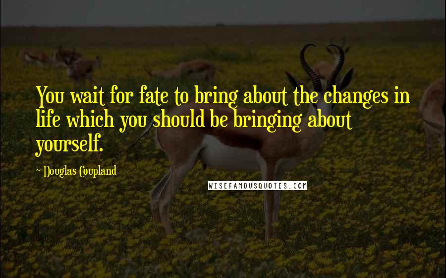 Douglas Coupland Quotes: You wait for fate to bring about the changes in life which you should be bringing about yourself.