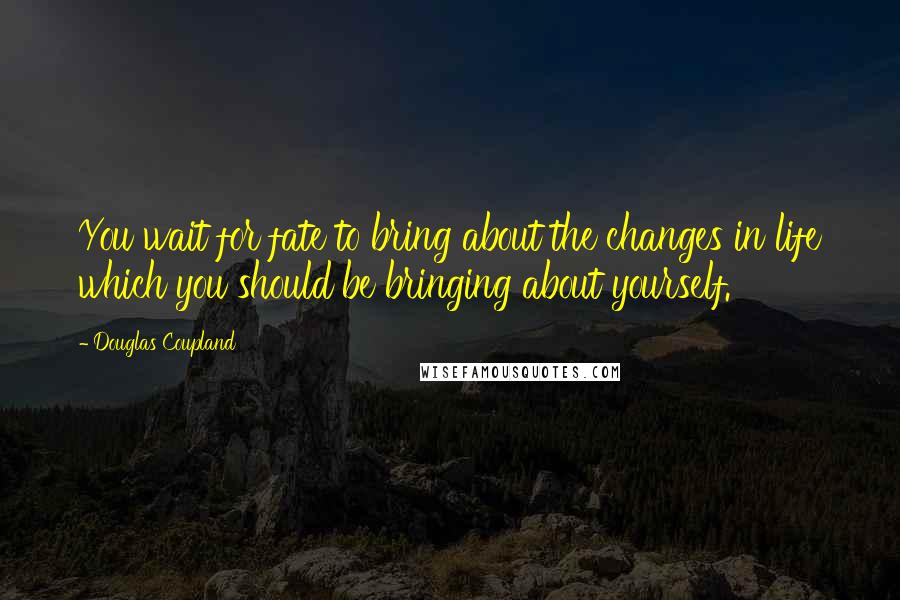 Douglas Coupland Quotes: You wait for fate to bring about the changes in life which you should be bringing about yourself.