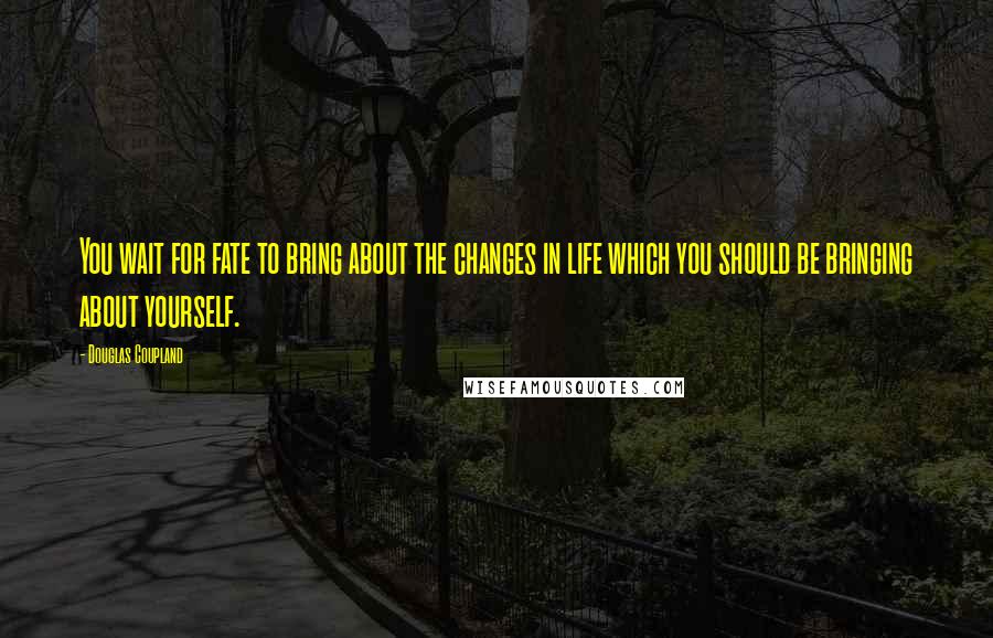 Douglas Coupland Quotes: You wait for fate to bring about the changes in life which you should be bringing about yourself.