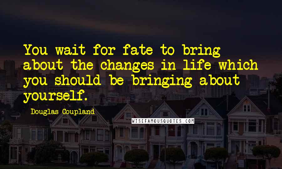 Douglas Coupland Quotes: You wait for fate to bring about the changes in life which you should be bringing about yourself.