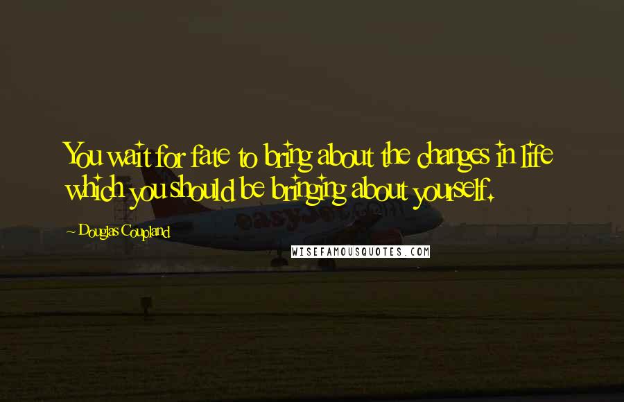 Douglas Coupland Quotes: You wait for fate to bring about the changes in life which you should be bringing about yourself.