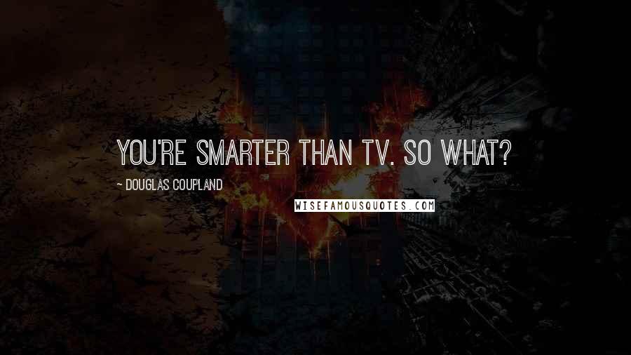 Douglas Coupland Quotes: You're smarter than TV. So what?