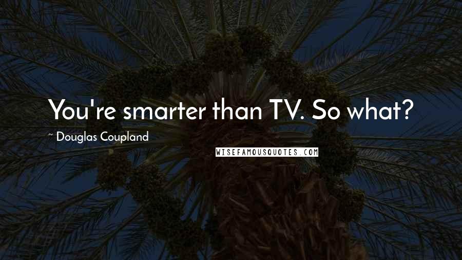 Douglas Coupland Quotes: You're smarter than TV. So what?