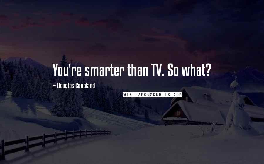 Douglas Coupland Quotes: You're smarter than TV. So what?