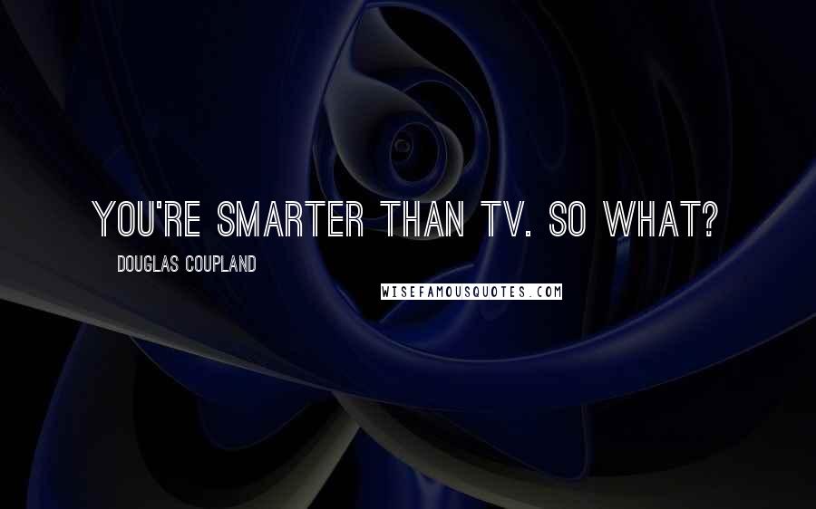 Douglas Coupland Quotes: You're smarter than TV. So what?