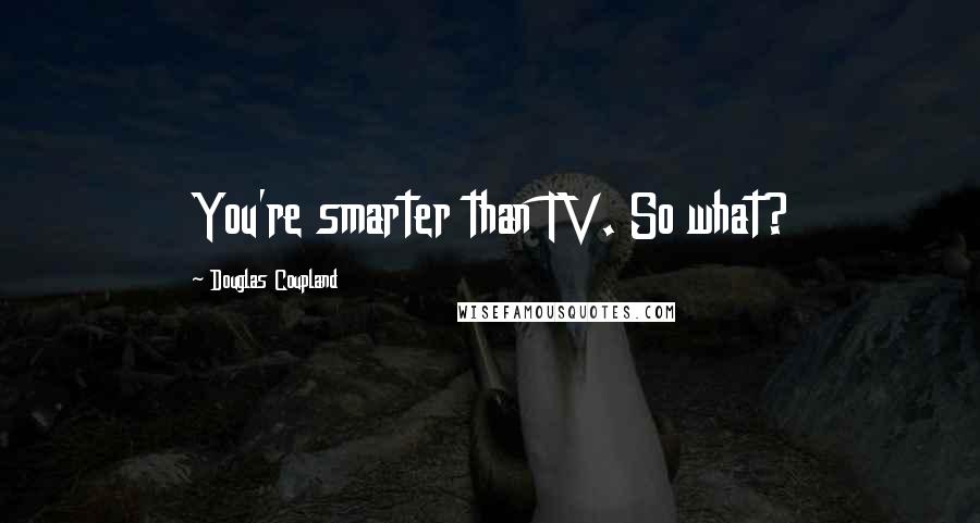 Douglas Coupland Quotes: You're smarter than TV. So what?