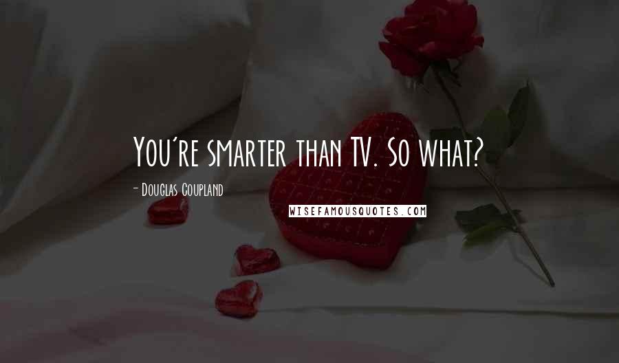 Douglas Coupland Quotes: You're smarter than TV. So what?