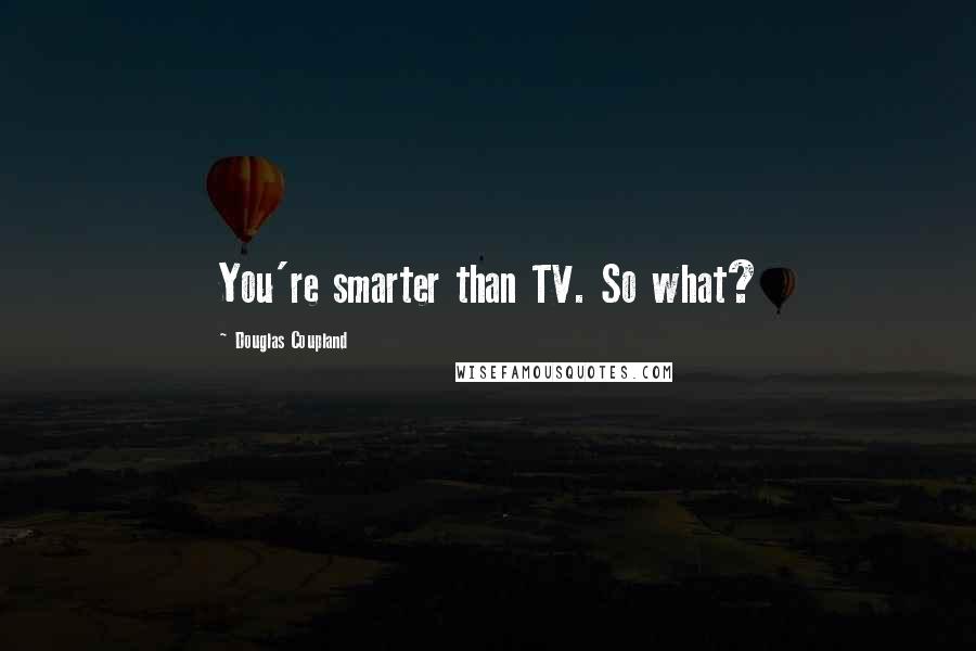 Douglas Coupland Quotes: You're smarter than TV. So what?