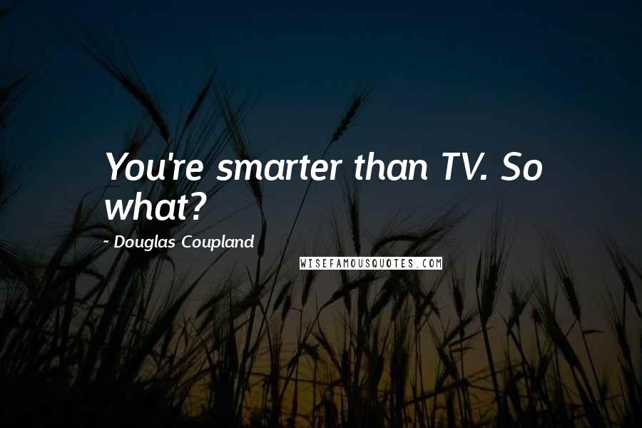 Douglas Coupland Quotes: You're smarter than TV. So what?