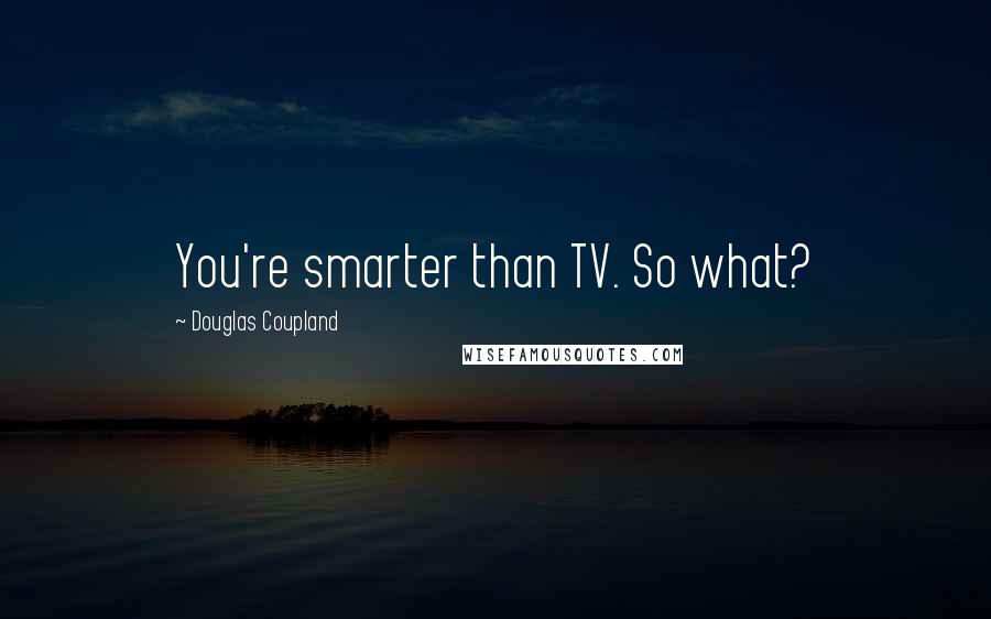 Douglas Coupland Quotes: You're smarter than TV. So what?