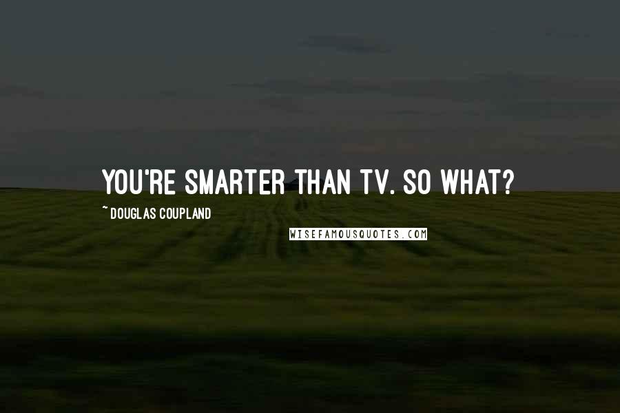 Douglas Coupland Quotes: You're smarter than TV. So what?