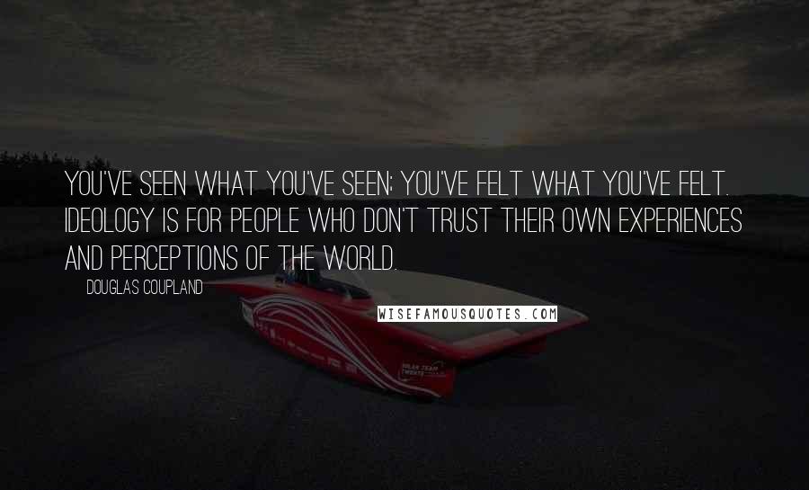 Douglas Coupland Quotes: You've seen what you've seen; you've felt what you've felt. Ideology is for people who don't trust their own experiences and perceptions of the world.