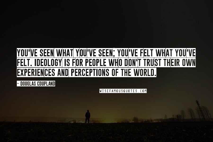 Douglas Coupland Quotes: You've seen what you've seen; you've felt what you've felt. Ideology is for people who don't trust their own experiences and perceptions of the world.