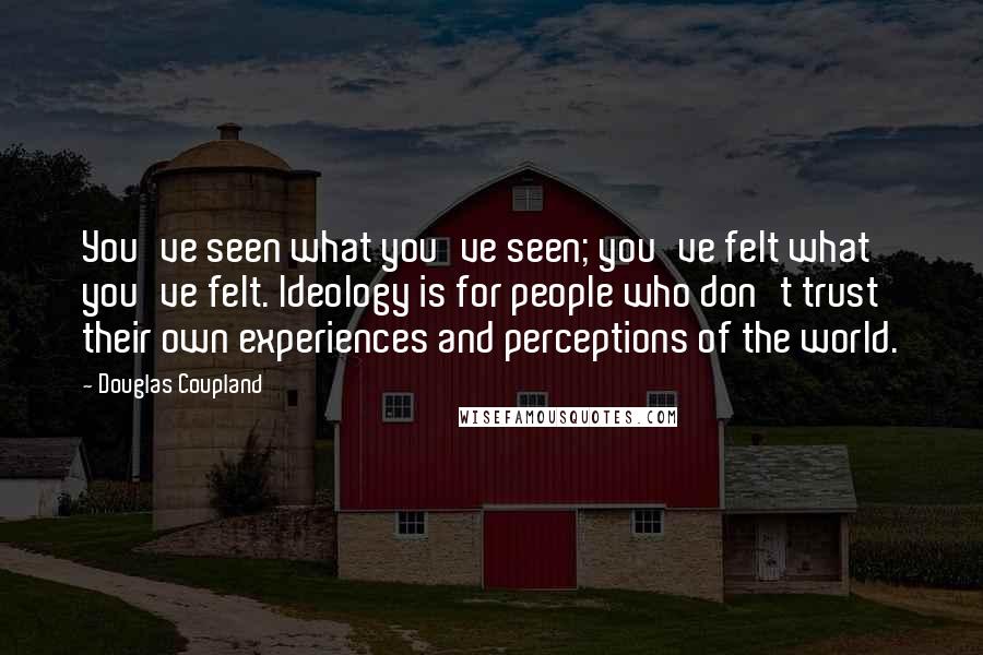 Douglas Coupland Quotes: You've seen what you've seen; you've felt what you've felt. Ideology is for people who don't trust their own experiences and perceptions of the world.